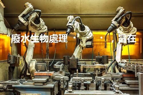 “廢水生物處理，旨在凈化水源，守護(hù)碧水藍(lán)天”